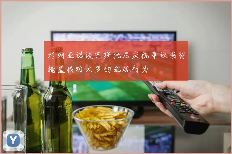 尤利亚诺谈巴斯托尼庆祝争议或将掩盖我对大罗的犯规行为