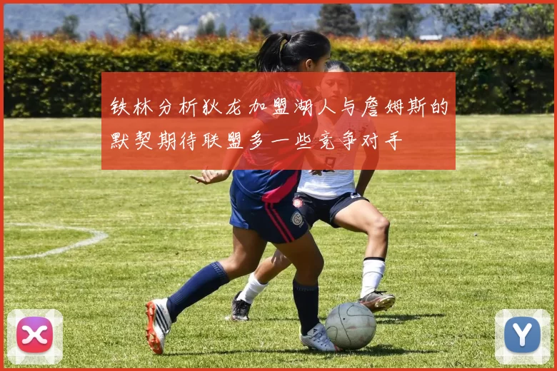 铁林分析狄龙加盟湖人与詹姆斯的默契期待联盟多一些竞争对手