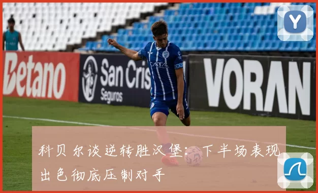 科贝尔谈逆转胜汉堡：下半场表现出色彻底压制对手