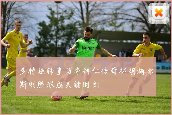 多特逆转皇马夺拜仁传奇杯胡梅尔斯制胜球成关键时刻