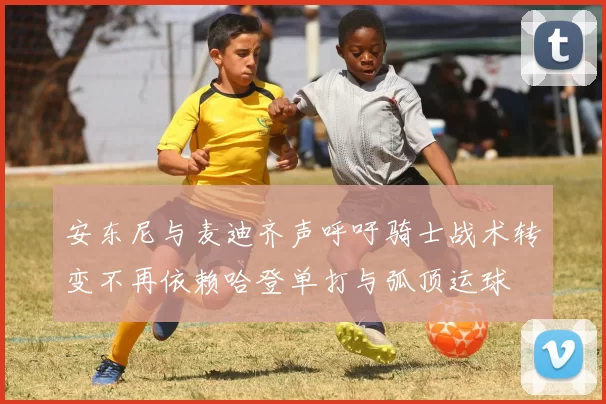 安东尼与麦迪齐声呼吁骑士战术转变不再依赖哈登单打与弧顶运球