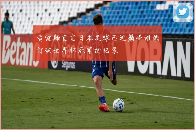 黄健翔直言日本足球已近巅峰谁能打破世界杯冠军的记录
