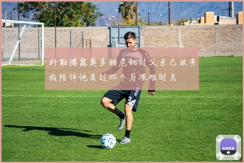 科勒揭露奥多姆危机时父亲已放弃我陪伴他度过四个月艰难时光