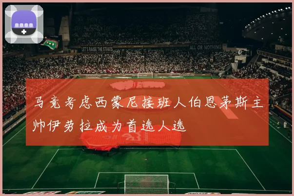 马竞考虑西蒙尼接班人伯恩茅斯主帅伊劳拉成为首选人选