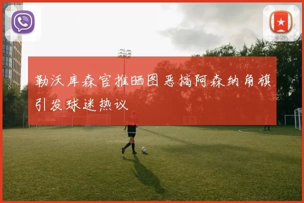 勒沃库森官推晒图恶搞阿森纳角旗引发球迷热议
