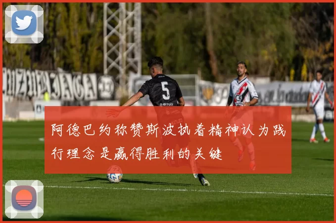 阿德巴约称赞斯波执着精神认为践行理念是赢得胜利的关键