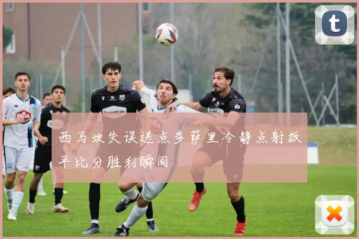 西马坎失误送点多萨里冷静点射扳平比分胜利瞬间