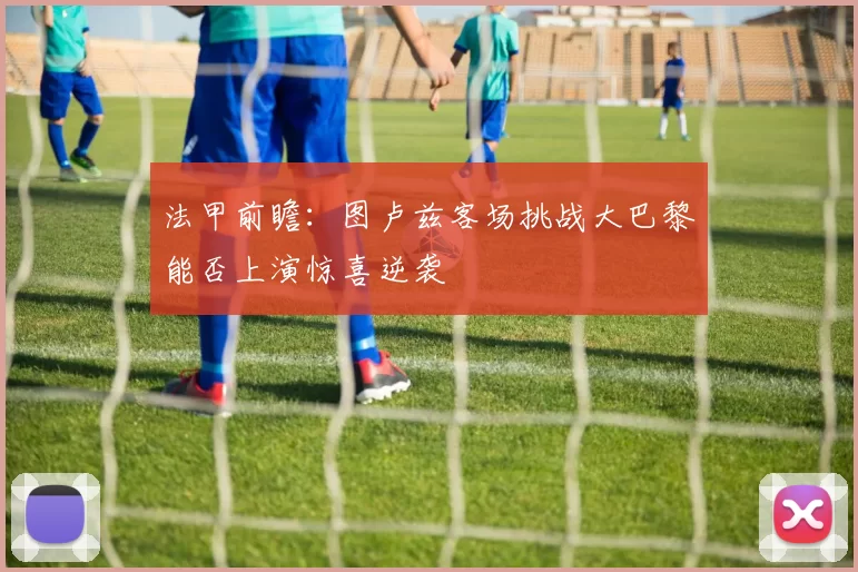 法甲前瞻：图卢兹客场挑战大巴黎能否上演惊喜逆袭