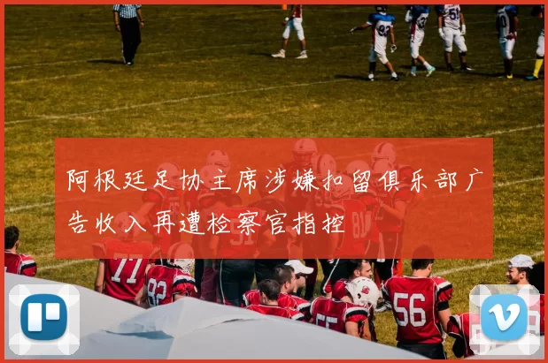 阿根廷足协主席涉嫌扣留俱乐部广告收入再遭检察官指控