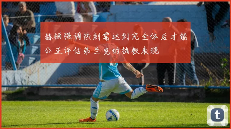 赫顿强调热刺需达到完全体后才能公正评估弗兰克的执教表现