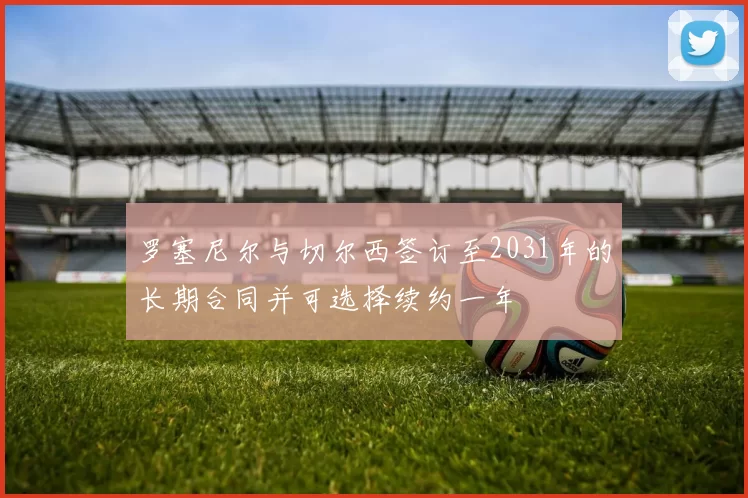 罗塞尼尔与切尔西签订至2031年的长期合同并可选择续约一年