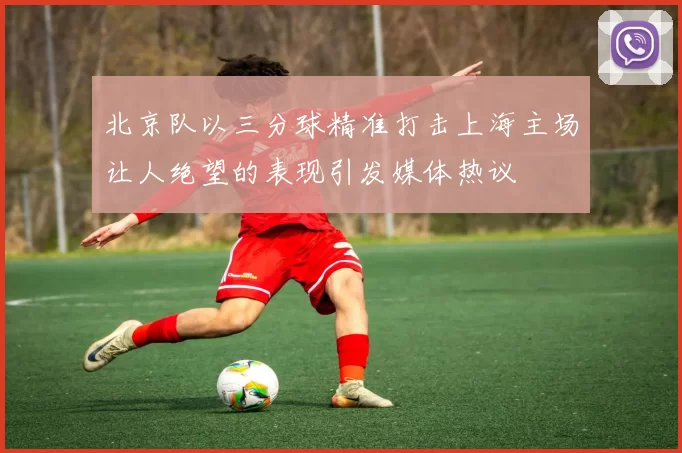 北京队以三分球精准打击上海主场让人绝望的表现引发媒体热议