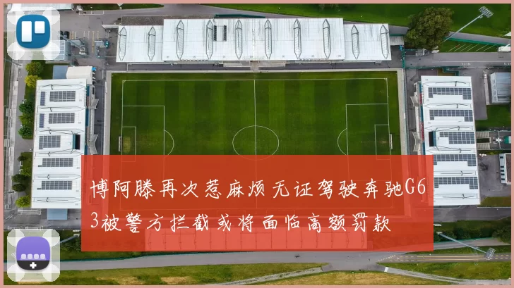 博阿滕再次惹麻烦无证驾驶奔驰G63被警方拦截或将面临高额罚款