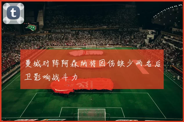 曼城对阵阿森纳将因伤缺少两名后卫影响战斗力