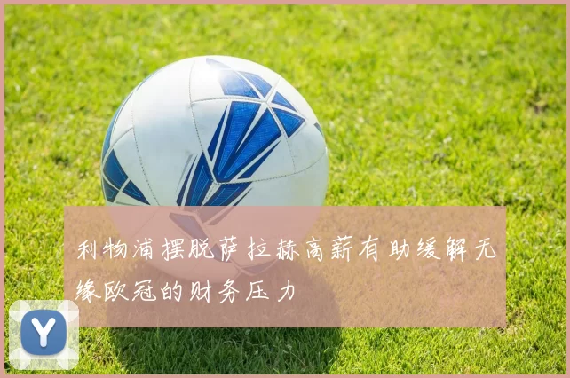 利物浦摆脱萨拉赫高薪有助缓解无缘欧冠的财务压力