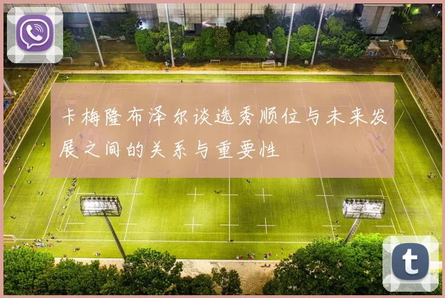 卡梅隆布泽尔谈选秀顺位与未来发展之间的关系与重要性