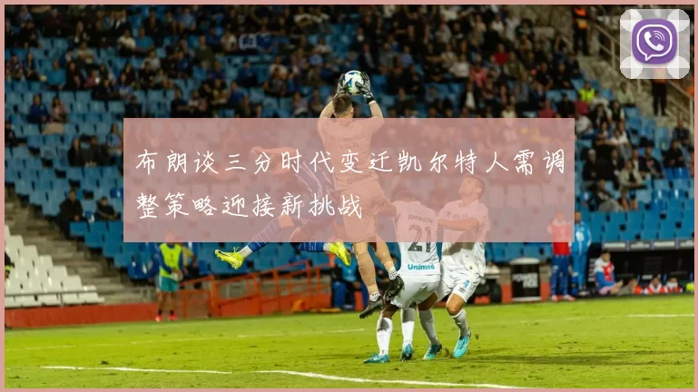 布朗谈三分时代变迁凯尔特人需调整策略迎接新挑战