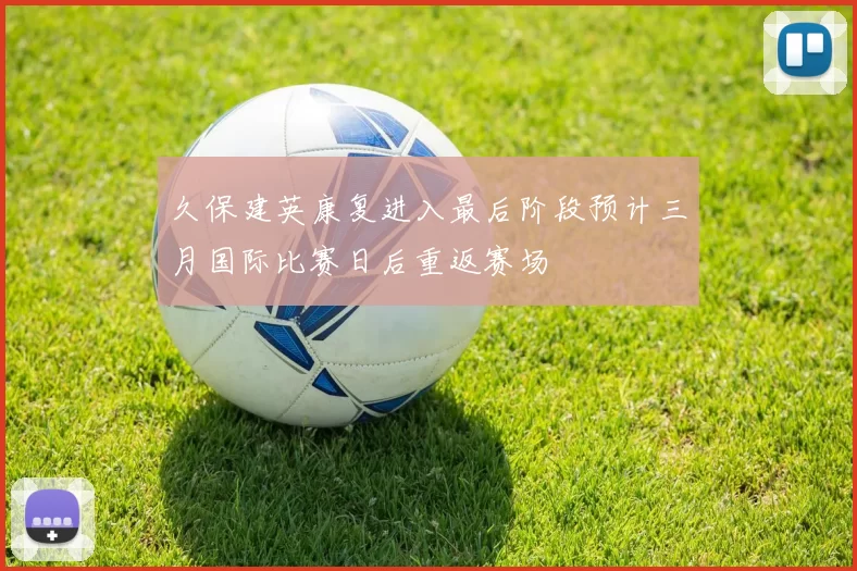 久保建英康复进入最后阶段预计三月国际比赛日后重返赛场