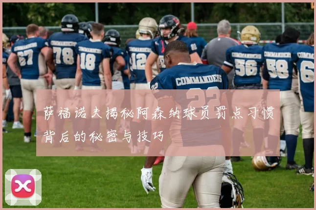 萨福诺夫揭秘阿森纳球员罚点习惯背后的秘密与技巧