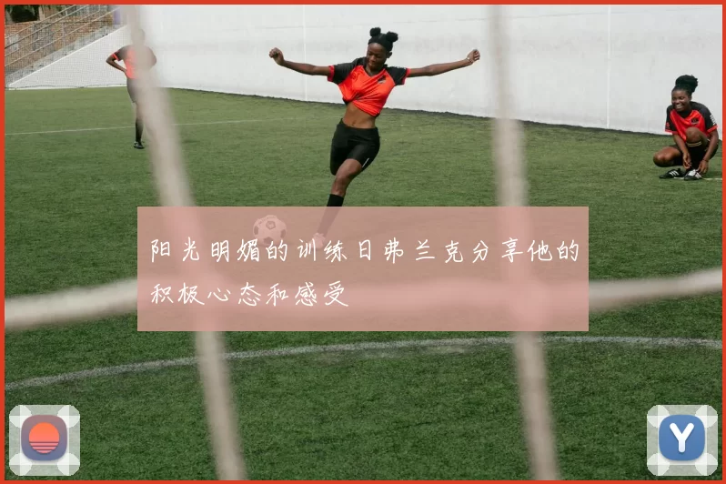 阳光明媚的训练日弗兰克分享他的积极心态和感受