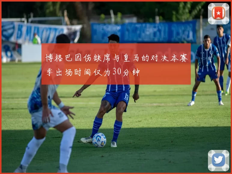 博格巴因伤缺席与皇马的对决本赛季出场时间仅为30分钟