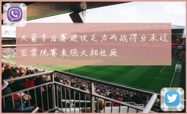 火箭季后赛进攻乏力两战得分未过百常规赛表现大相径庭